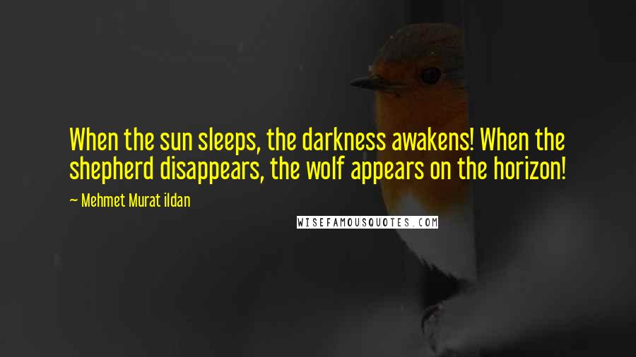 Mehmet Murat Ildan Quotes: When the sun sleeps, the darkness awakens! When the shepherd disappears, the wolf appears on the horizon!