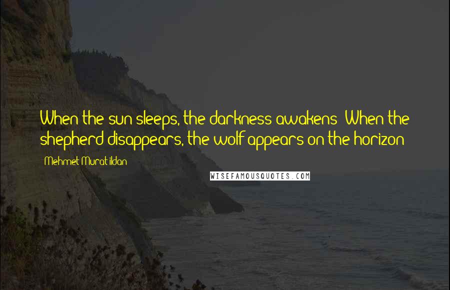 Mehmet Murat Ildan Quotes: When the sun sleeps, the darkness awakens! When the shepherd disappears, the wolf appears on the horizon!