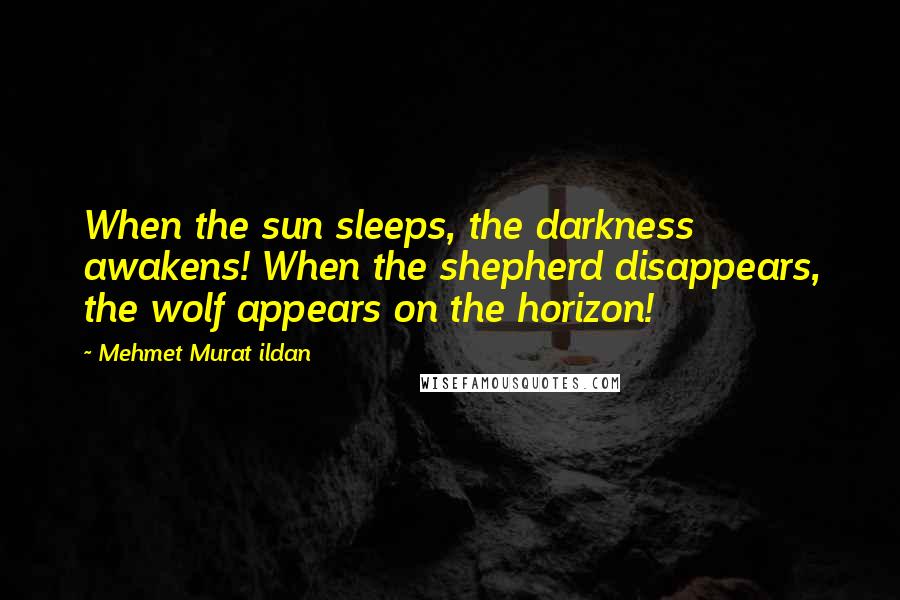 Mehmet Murat Ildan Quotes: When the sun sleeps, the darkness awakens! When the shepherd disappears, the wolf appears on the horizon!