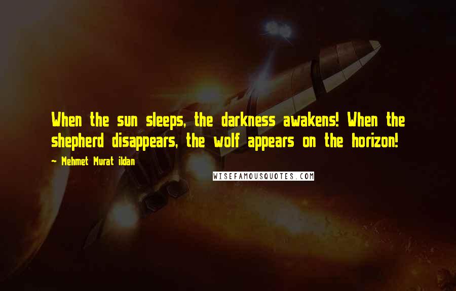 Mehmet Murat Ildan Quotes: When the sun sleeps, the darkness awakens! When the shepherd disappears, the wolf appears on the horizon!