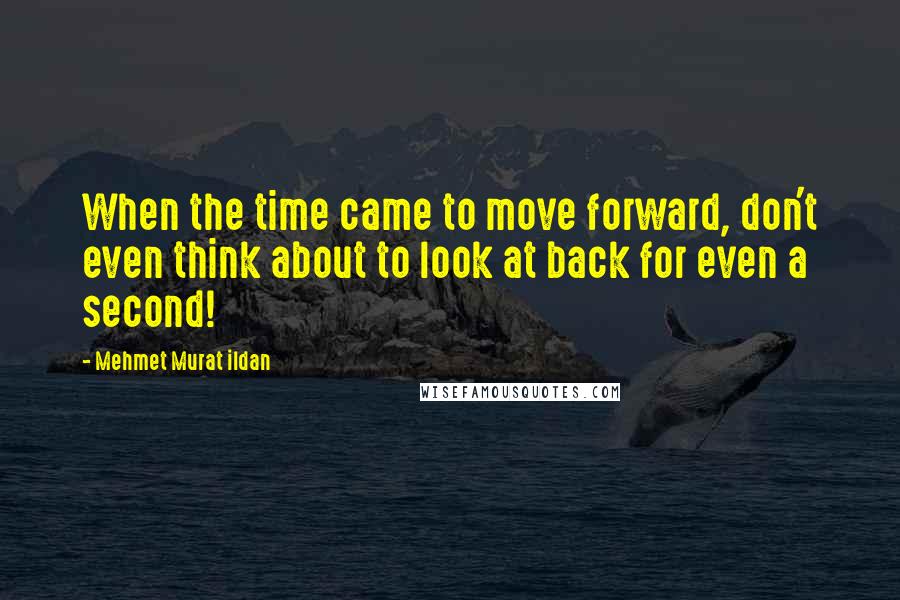 Mehmet Murat Ildan Quotes: When the time came to move forward, don't even think about to look at back for even a second!