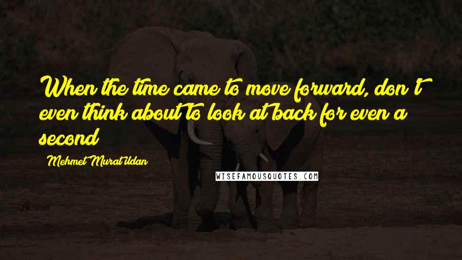 Mehmet Murat Ildan Quotes: When the time came to move forward, don't even think about to look at back for even a second!