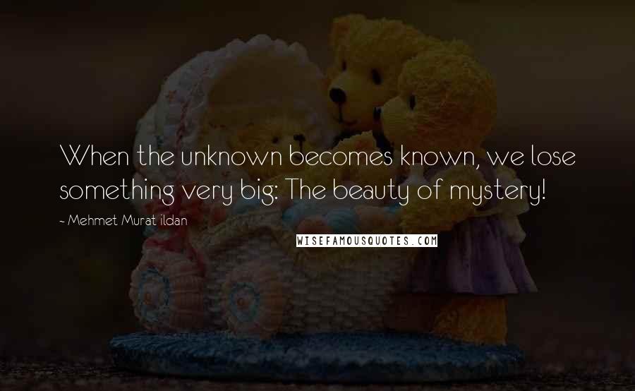 Mehmet Murat Ildan Quotes: When the unknown becomes known, we lose something very big: The beauty of mystery!