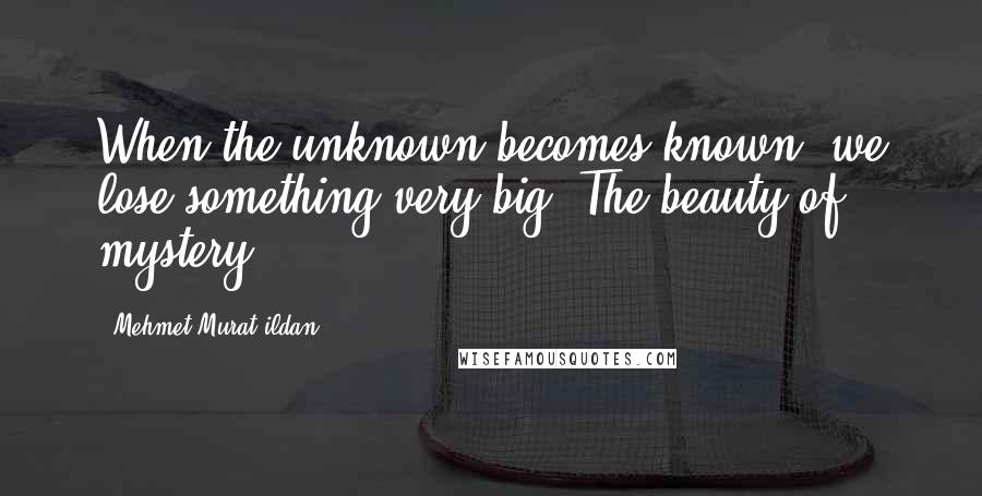 Mehmet Murat Ildan Quotes: When the unknown becomes known, we lose something very big: The beauty of mystery!