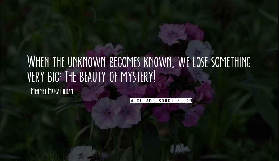 Mehmet Murat Ildan Quotes: When the unknown becomes known, we lose something very big: The beauty of mystery!