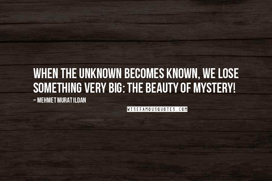 Mehmet Murat Ildan Quotes: When the unknown becomes known, we lose something very big: The beauty of mystery!