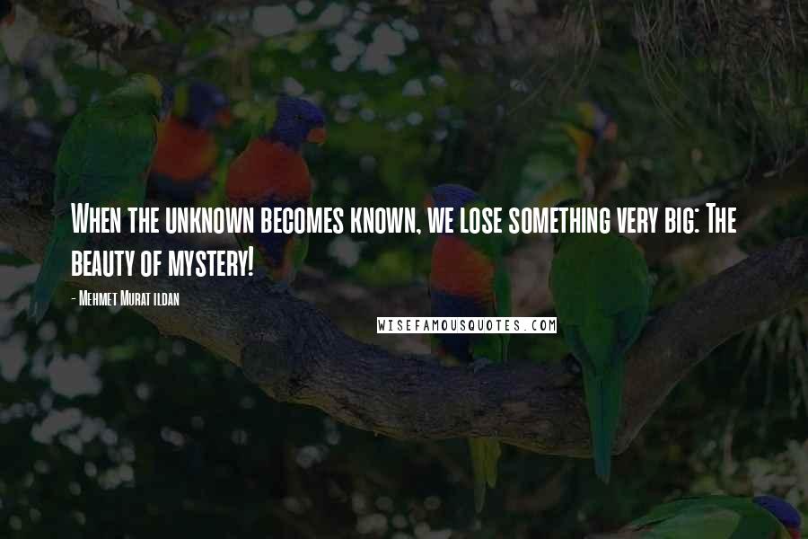 Mehmet Murat Ildan Quotes: When the unknown becomes known, we lose something very big: The beauty of mystery!