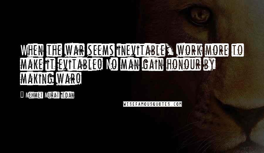 Mehmet Murat Ildan Quotes: When the war seems inevitable, work more to make it evitable! No man gain honour by making war!