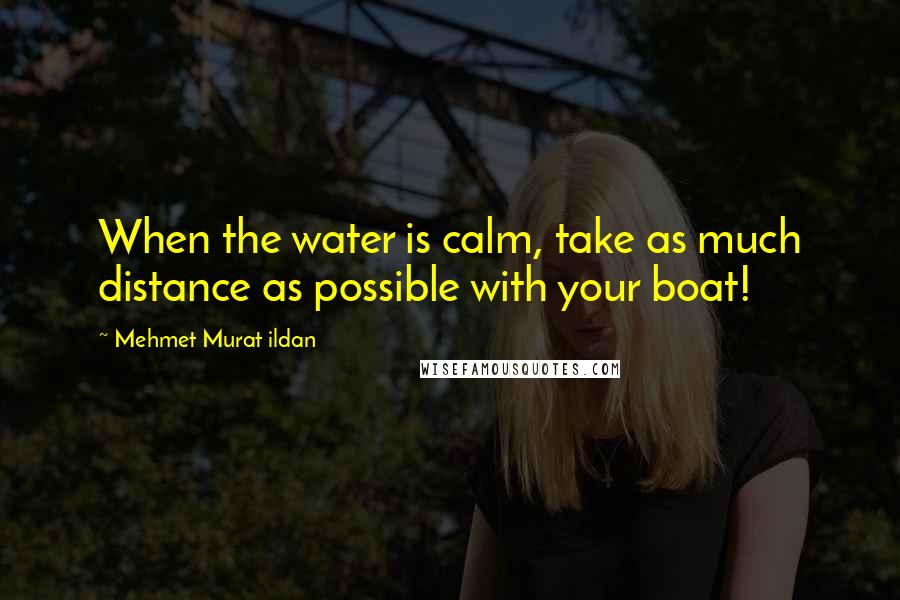 Mehmet Murat Ildan Quotes: When the water is calm, take as much distance as possible with your boat!