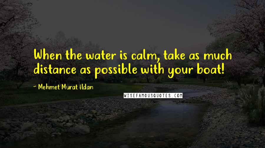 Mehmet Murat Ildan Quotes: When the water is calm, take as much distance as possible with your boat!