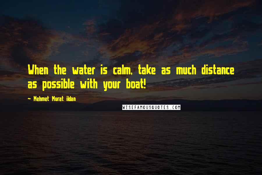 Mehmet Murat Ildan Quotes: When the water is calm, take as much distance as possible with your boat!