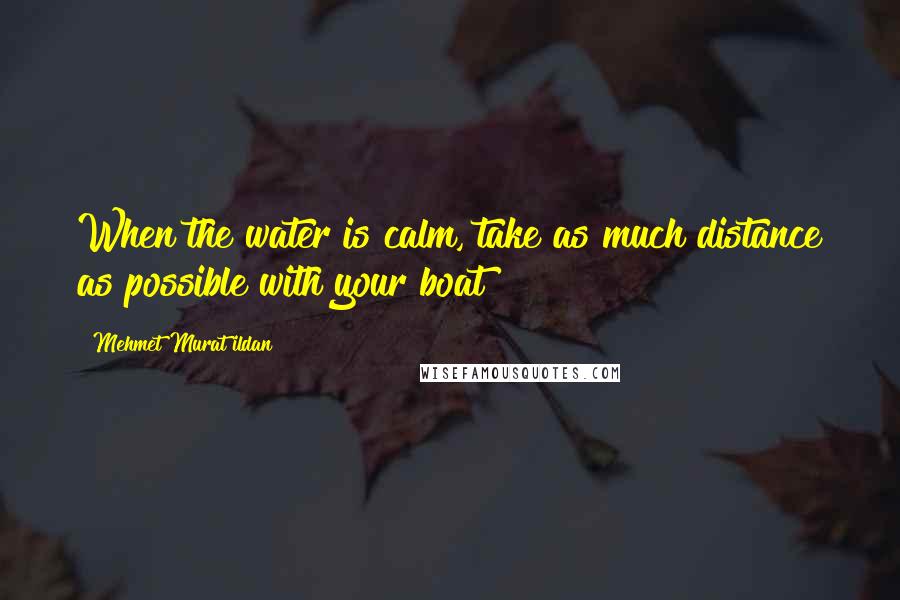 Mehmet Murat Ildan Quotes: When the water is calm, take as much distance as possible with your boat!