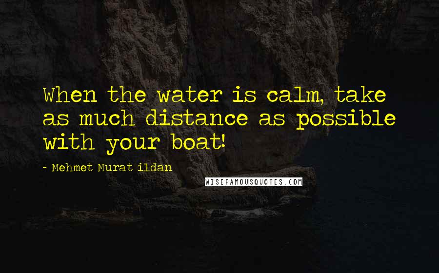Mehmet Murat Ildan Quotes: When the water is calm, take as much distance as possible with your boat!