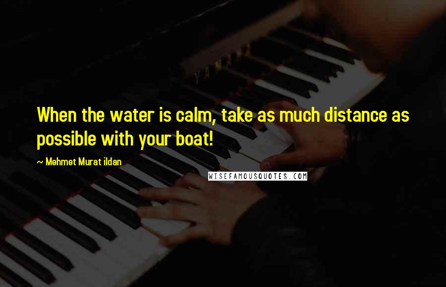 Mehmet Murat Ildan Quotes: When the water is calm, take as much distance as possible with your boat!