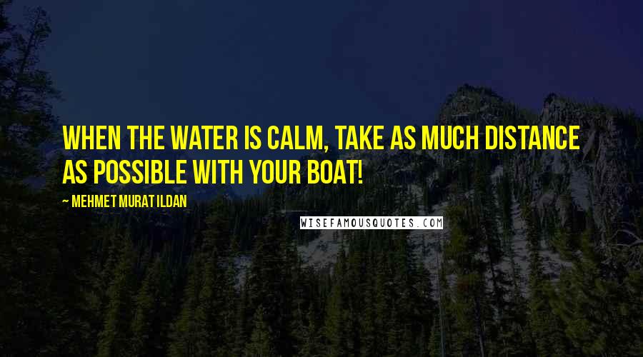 Mehmet Murat Ildan Quotes: When the water is calm, take as much distance as possible with your boat!