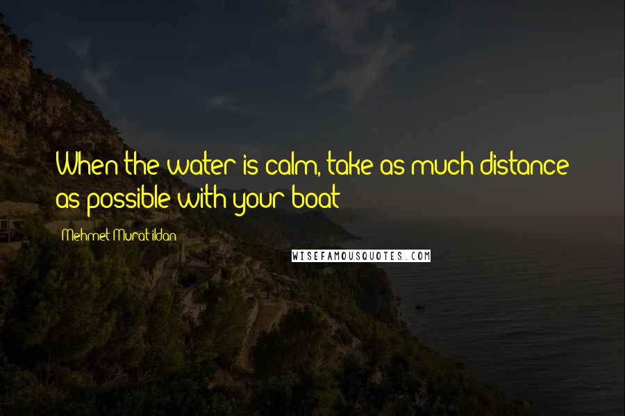 Mehmet Murat Ildan Quotes: When the water is calm, take as much distance as possible with your boat!