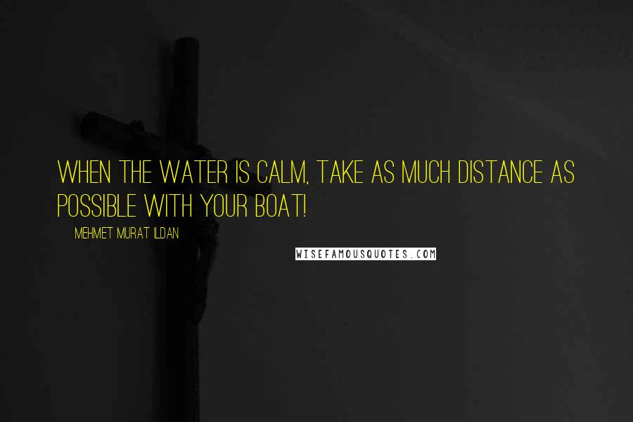 Mehmet Murat Ildan Quotes: When the water is calm, take as much distance as possible with your boat!