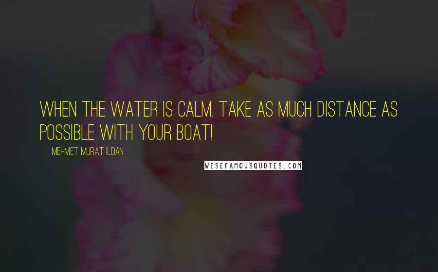 Mehmet Murat Ildan Quotes: When the water is calm, take as much distance as possible with your boat!