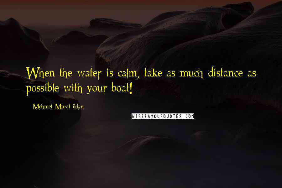 Mehmet Murat Ildan Quotes: When the water is calm, take as much distance as possible with your boat!