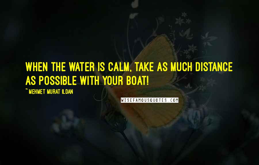 Mehmet Murat Ildan Quotes: When the water is calm, take as much distance as possible with your boat!