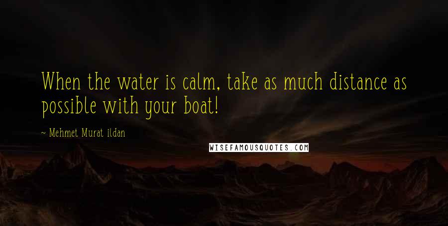 Mehmet Murat Ildan Quotes: When the water is calm, take as much distance as possible with your boat!