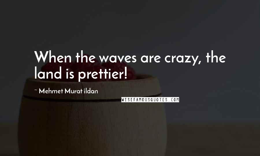 Mehmet Murat Ildan Quotes: When the waves are crazy, the land is prettier!