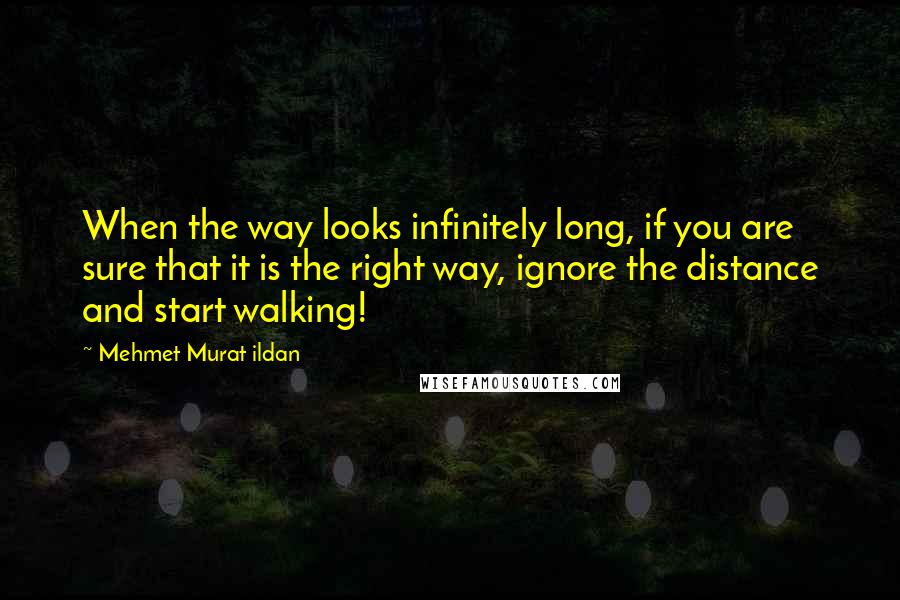 Mehmet Murat Ildan Quotes: When the way looks infinitely long, if you are sure that it is the right way, ignore the distance and start walking!