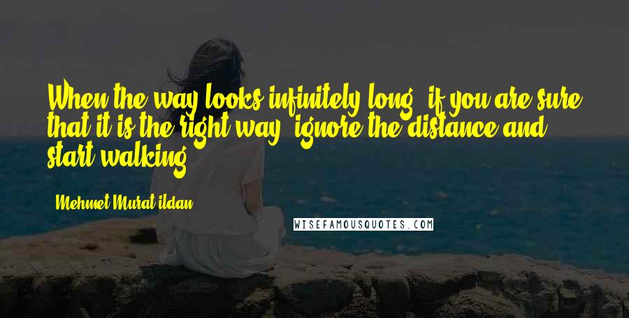 Mehmet Murat Ildan Quotes: When the way looks infinitely long, if you are sure that it is the right way, ignore the distance and start walking!