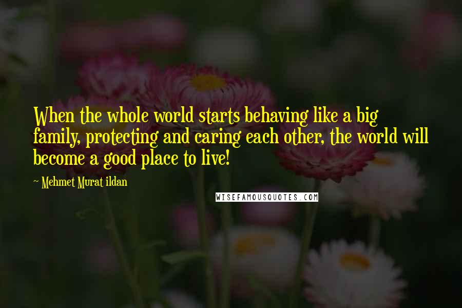 Mehmet Murat Ildan Quotes: When the whole world starts behaving like a big family, protecting and caring each other, the world will become a good place to live!