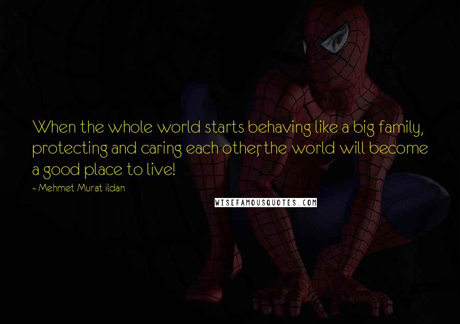 Mehmet Murat Ildan Quotes: When the whole world starts behaving like a big family, protecting and caring each other, the world will become a good place to live!