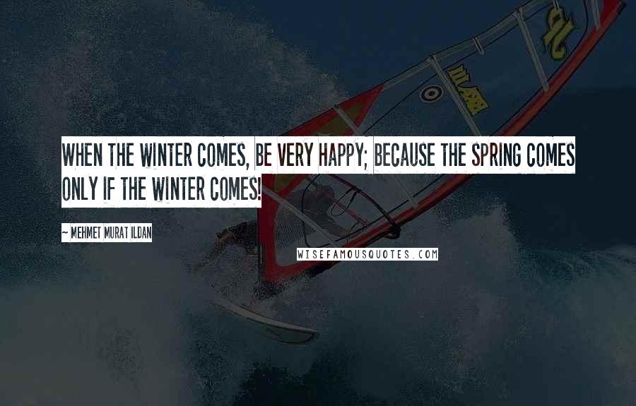 Mehmet Murat Ildan Quotes: When the winter comes, be very happy; because the spring comes only if the winter comes!