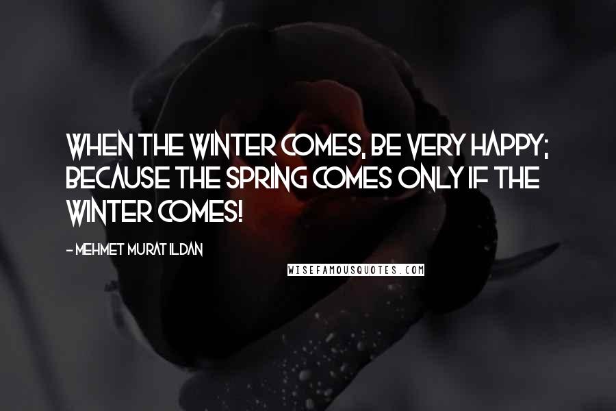 Mehmet Murat Ildan Quotes: When the winter comes, be very happy; because the spring comes only if the winter comes!