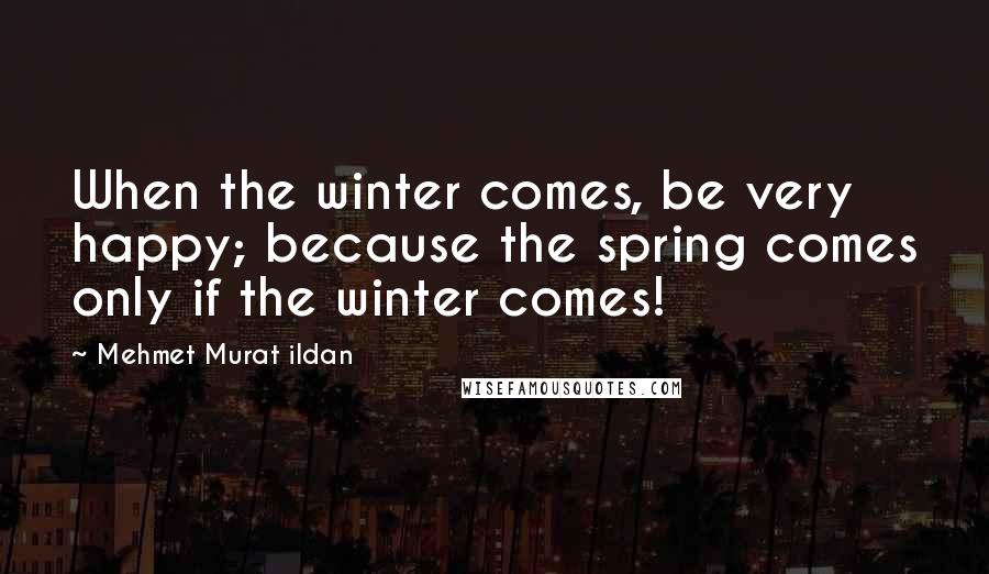 Mehmet Murat Ildan Quotes: When the winter comes, be very happy; because the spring comes only if the winter comes!