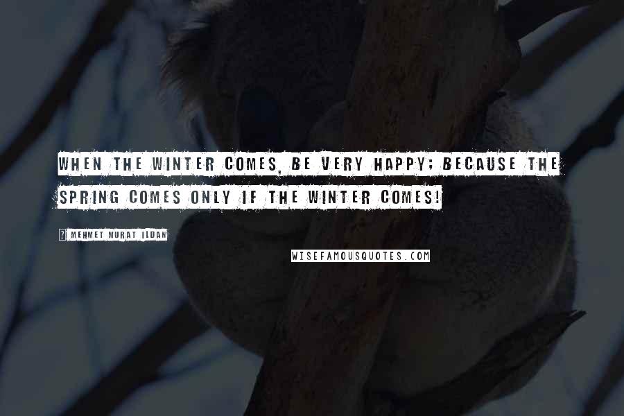 Mehmet Murat Ildan Quotes: When the winter comes, be very happy; because the spring comes only if the winter comes!