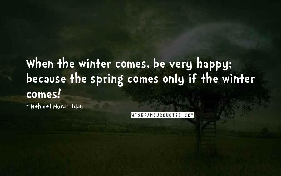 Mehmet Murat Ildan Quotes: When the winter comes, be very happy; because the spring comes only if the winter comes!