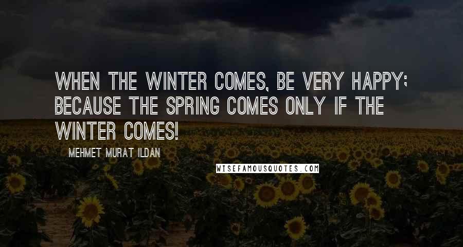 Mehmet Murat Ildan Quotes: When the winter comes, be very happy; because the spring comes only if the winter comes!