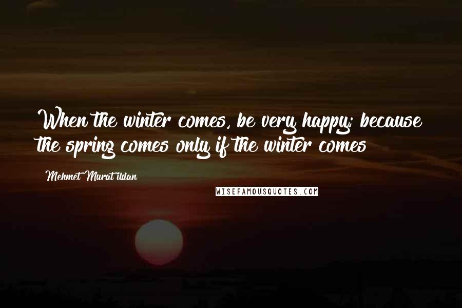 Mehmet Murat Ildan Quotes: When the winter comes, be very happy; because the spring comes only if the winter comes!