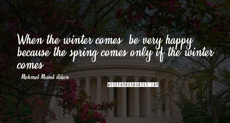 Mehmet Murat Ildan Quotes: When the winter comes, be very happy; because the spring comes only if the winter comes!