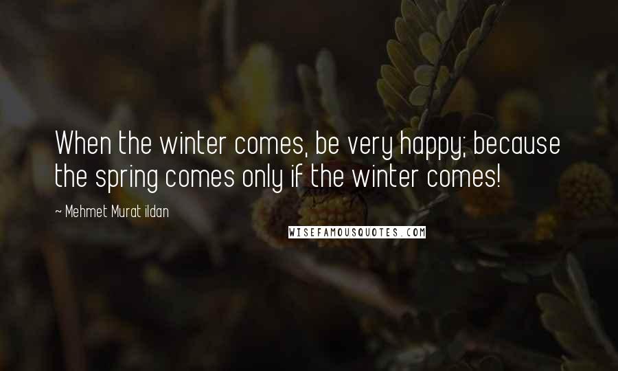 Mehmet Murat Ildan Quotes: When the winter comes, be very happy; because the spring comes only if the winter comes!