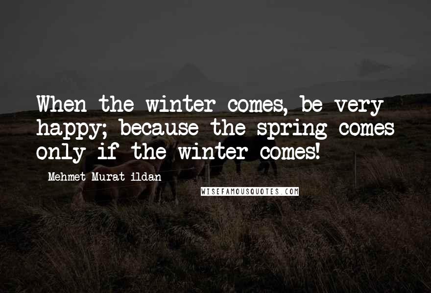 Mehmet Murat Ildan Quotes: When the winter comes, be very happy; because the spring comes only if the winter comes!