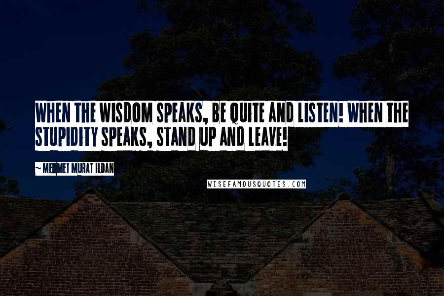 Mehmet Murat Ildan Quotes: When the wisdom speaks, be quite and listen! When the stupidity speaks, stand up and leave!