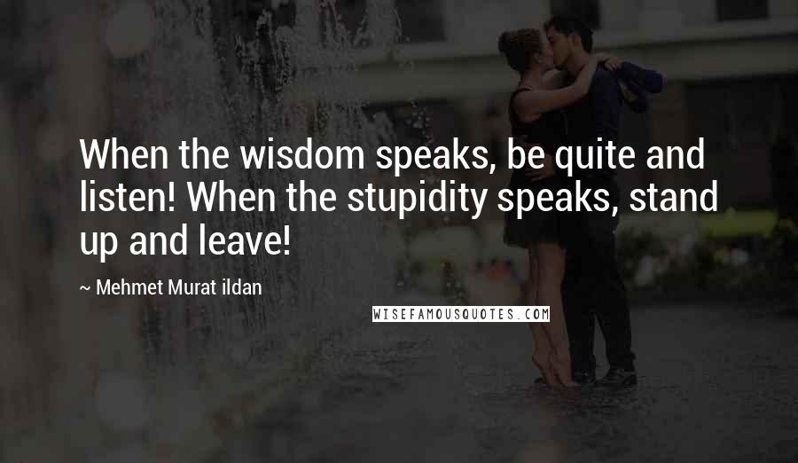 Mehmet Murat Ildan Quotes: When the wisdom speaks, be quite and listen! When the stupidity speaks, stand up and leave!