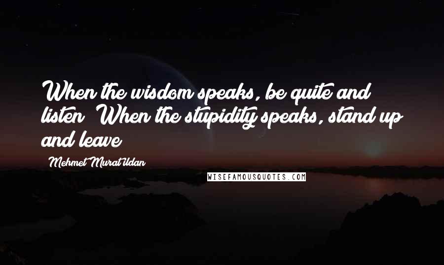 Mehmet Murat Ildan Quotes: When the wisdom speaks, be quite and listen! When the stupidity speaks, stand up and leave!