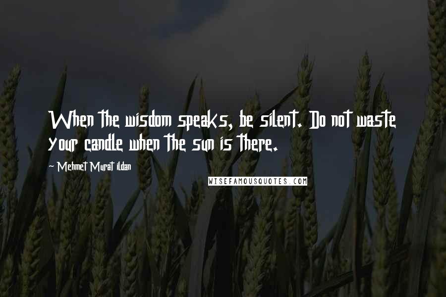 Mehmet Murat Ildan Quotes: When the wisdom speaks, be silent. Do not waste your candle when the sun is there.