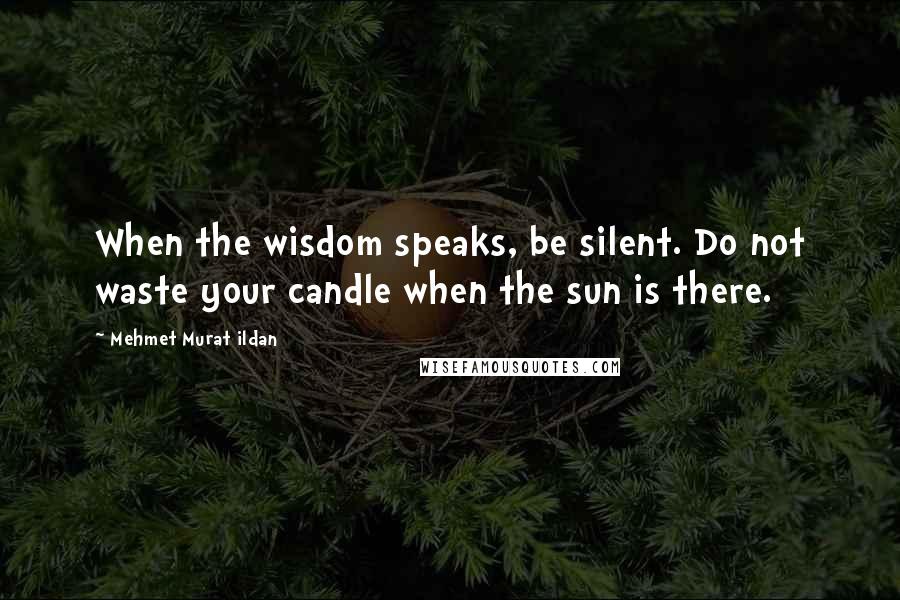 Mehmet Murat Ildan Quotes: When the wisdom speaks, be silent. Do not waste your candle when the sun is there.