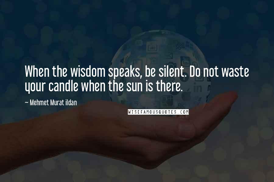 Mehmet Murat Ildan Quotes: When the wisdom speaks, be silent. Do not waste your candle when the sun is there.