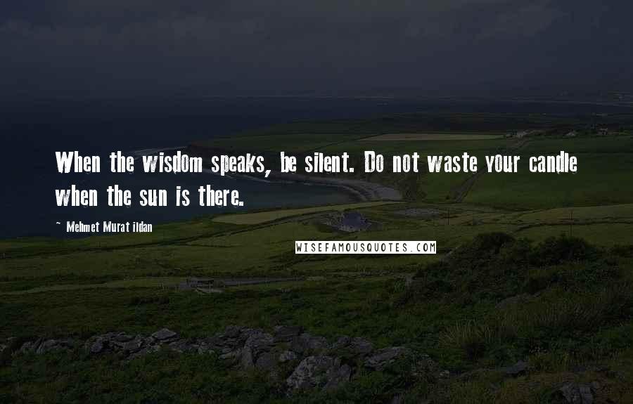 Mehmet Murat Ildan Quotes: When the wisdom speaks, be silent. Do not waste your candle when the sun is there.