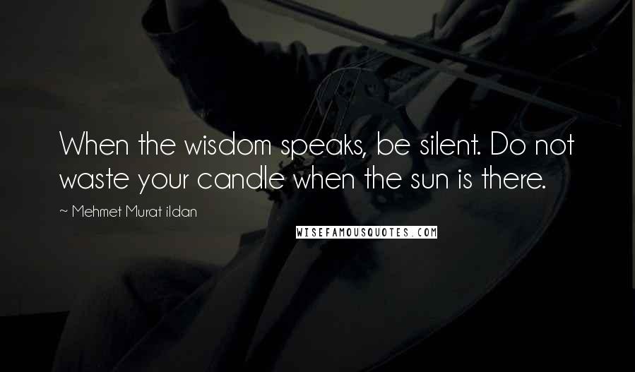 Mehmet Murat Ildan Quotes: When the wisdom speaks, be silent. Do not waste your candle when the sun is there.