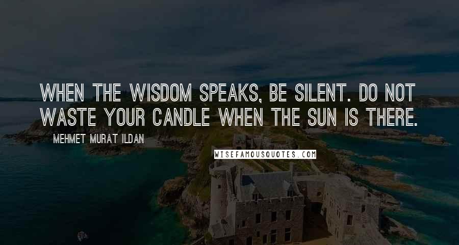 Mehmet Murat Ildan Quotes: When the wisdom speaks, be silent. Do not waste your candle when the sun is there.