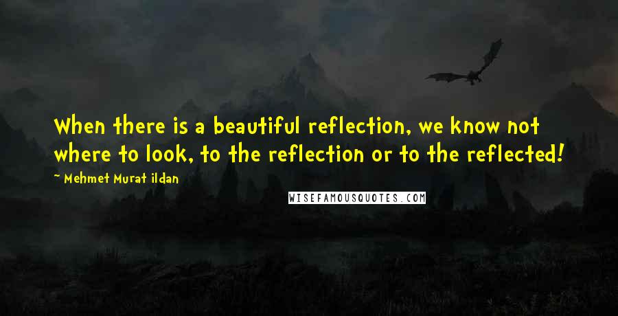 Mehmet Murat Ildan Quotes: When there is a beautiful reflection, we know not where to look, to the reflection or to the reflected!